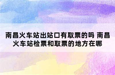 南昌火车站出站口有取票的吗 南昌火车站检票和取票的地方在哪